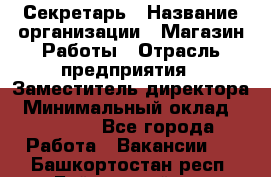 Секретарь › Название организации ­ Магазин Работы › Отрасль предприятия ­ Заместитель директора › Минимальный оклад ­ 20 000 - Все города Работа » Вакансии   . Башкортостан респ.,Баймакский р-н